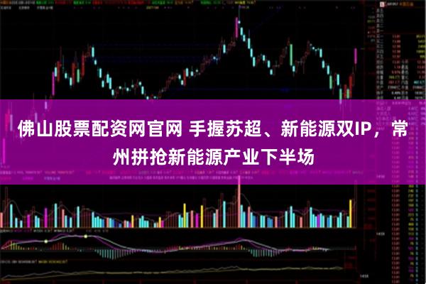 佛山股票配资网官网 手握苏超、新能源双IP，常州拼抢新能源产业下半场