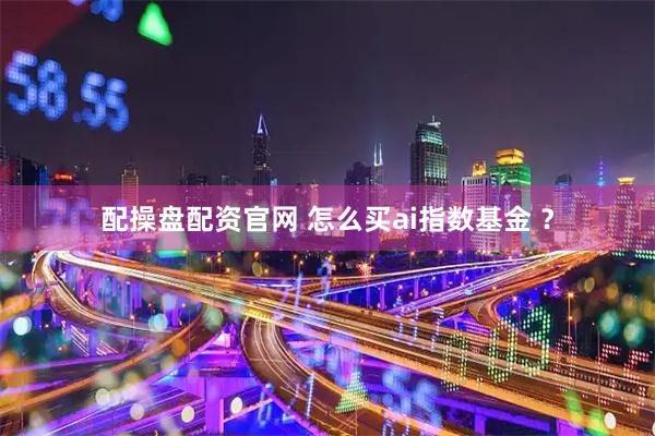 配操盘配资官网 怎么买ai指数基金 ？