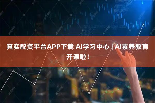 真实配资平台APP下载 AI学习中心 | AI素养教育开课啦！