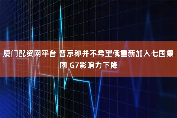 厦门配资网平台 普京称并不希望俄重新加入七国集团 G7影响力下降