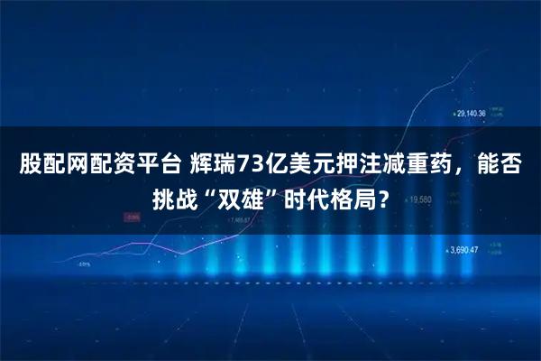 股配网配资平台 辉瑞73亿美元押注减重药，能否挑战“双雄”时代格局？