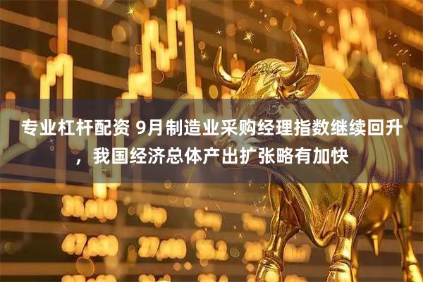 专业杠杆配资 9月制造业采购经理指数继续回升，我国经济总体产出扩张略有加快