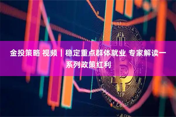 金投策略 视频｜稳定重点群体就业 专家解读一系列政策红利