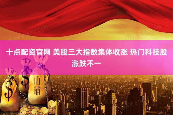 十点配资官网 美股三大指数集体收涨 热门科技股涨跌不一