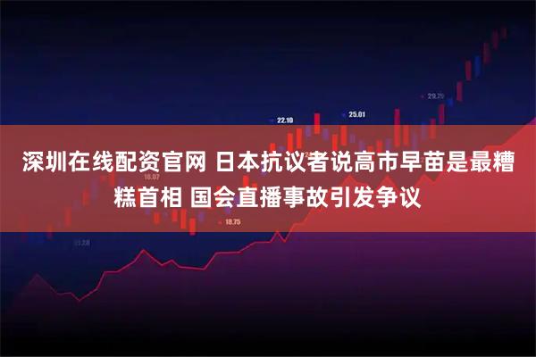 深圳在线配资官网 日本抗议者说高市早苗是最糟糕首相 国会直播事故引发争议