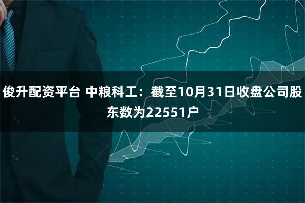 俊升配资平台 中粮科工：截至10月31日收盘公司股东数为22551户