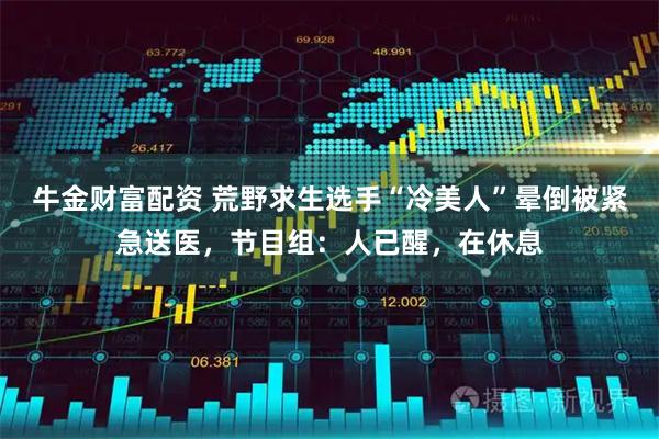 牛金财富配资 荒野求生选手“冷美人”晕倒被紧急送医，节目组：人已醒，在休息