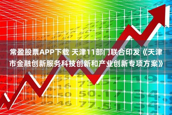 常盈股票APP下载 天津11部门联合印发《天津市金融创新服务科技创新和产业创新专项方案》