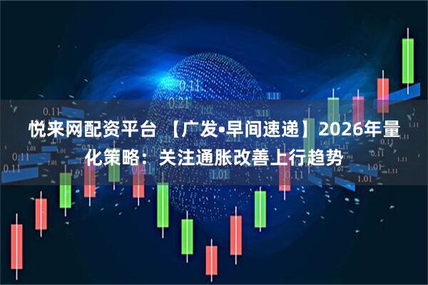 悦来网配资平台 【广发•早间速递】2026年量化策略：关注通胀改善上行趋势