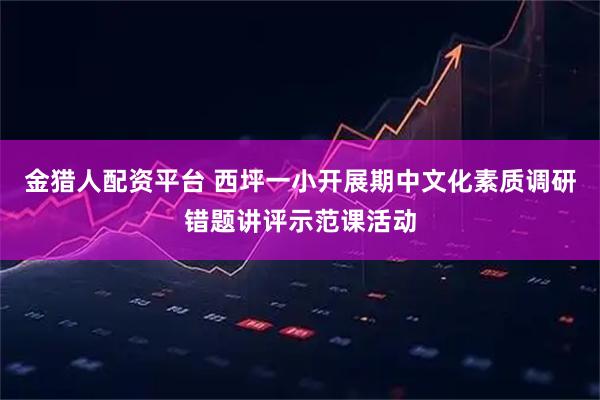 金猎人配资平台 西坪一小开展期中文化素质调研错题讲评示范课活动