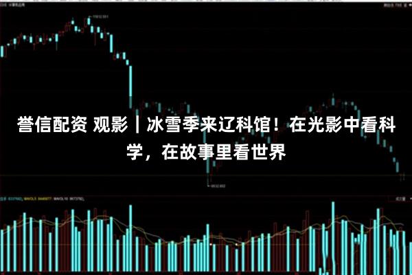 誉信配资 观影｜冰雪季来辽科馆！在光影中看科学，在故事里看世界