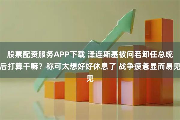 股票配资服务APP下载 泽连斯基被问若卸任总统后打算干嘛？称可太想好好休息了 战争疲惫显而易见