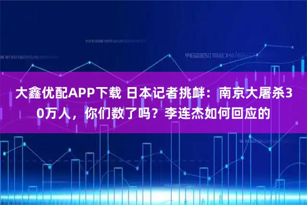 大鑫优配APP下载 日本记者挑衅：南京大屠杀30万人，你们数了吗？李连杰如何回应的