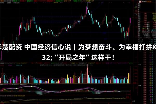 华楚配资 中国经济信心说｜为梦想奋斗、为幸福打拼 “开局之年”这样干！