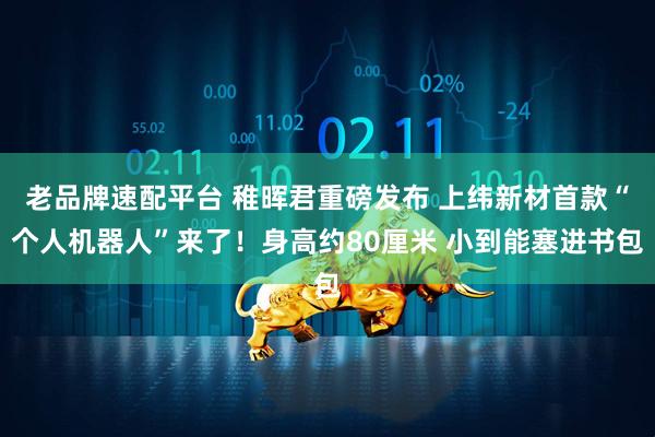老品牌速配平台 稚晖君重磅发布 上纬新材首款“个人机器人”来了！身高约80厘米 小到能塞进书包