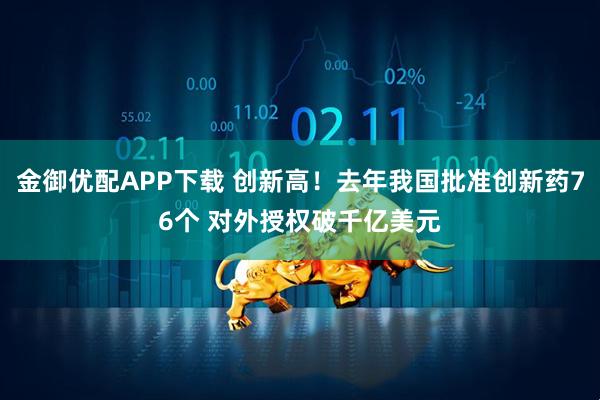 金御优配APP下载 创新高！去年我国批准创新药76个 对外授权破千亿美元