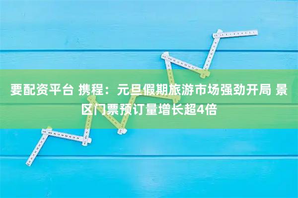 要配资平台 携程：元旦假期旅游市场强劲开局 景区门票预订量增长超4倍