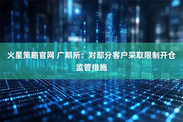 火星策略官网 广期所：对部分客户采取限制开仓监管措施