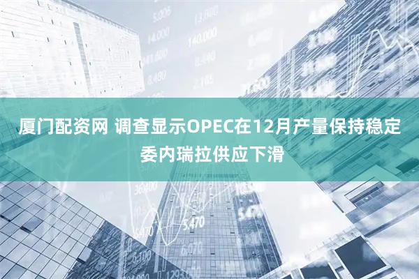 厦门配资网 调查显示OPEC在12月产量保持稳定 委内瑞拉供应下滑
