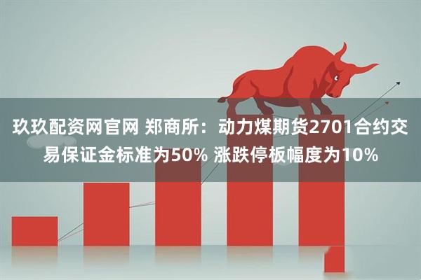 玖玖配资网官网 郑商所：动力煤期货2701合约交易保证金标准为50% 涨跌停板幅度为10%