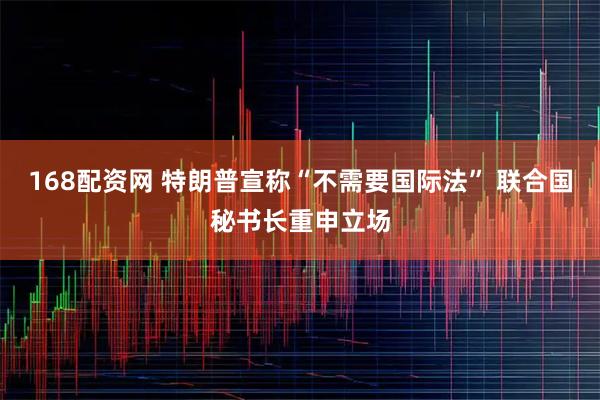 168配资网 特朗普宣称“不需要国际法” 联合国秘书长重申立场