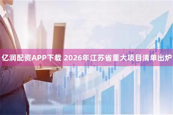 亿润配资APP下载 2026年江苏省重大项目清单出炉