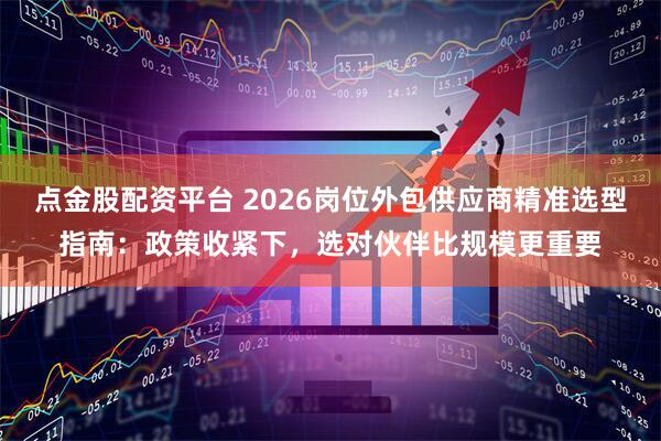 点金股配资平台 2026岗位外包供应商精准选型指南：政策收紧下，选对伙伴比规模更重要