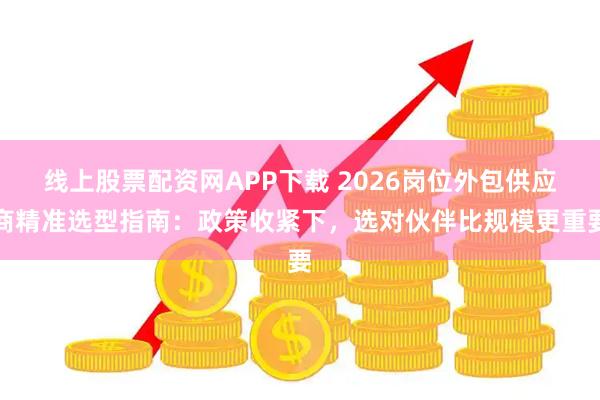 线上股票配资网APP下载 2026岗位外包供应商精准选型指南：政策收紧下，选对伙伴比规模更重要