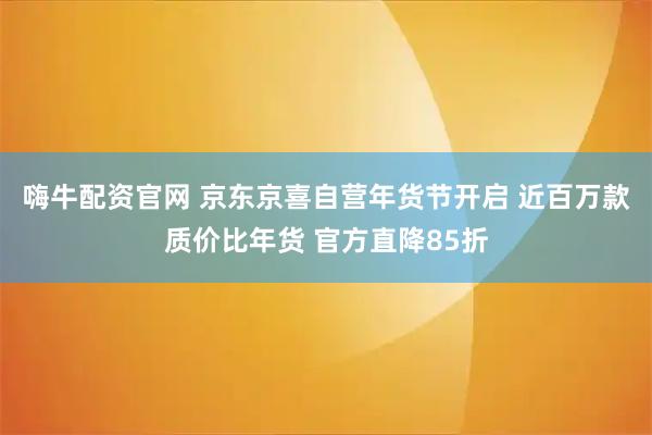 嗨牛配资官网 京东京喜自营年货节开启 近百万款质价比年货 官方直降85折