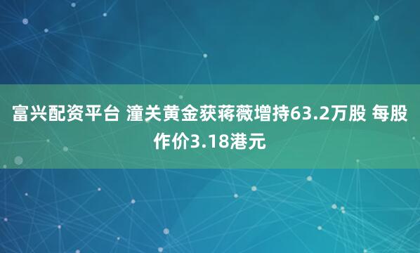 富兴配资平台 潼关黄金获蒋薇增持63.2万股 每股作价3.18港元