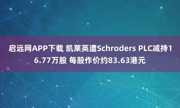 启远网APP下载 凯莱英遭Schroders PLC减持16.77万股 每股作价约83.63港元