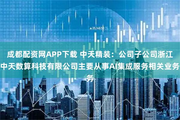 成都配资网APP下载 中天精装：公司子公司浙江中天数算科技有限公司主要从事AI集成服务相关业务