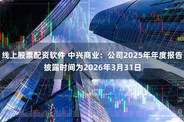 线上股票配资软件 中兴商业：公司2025年年度报告披露时间为2026年3月31日