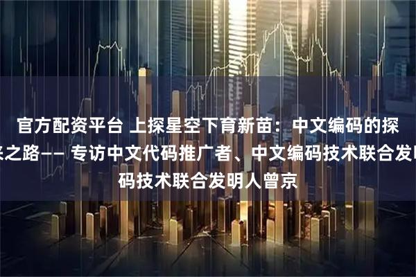 官方配资平台 上探星空下育新苗：中文编码的探索与未来之路—— 专访中文代码推广者、中文编码技术联合发明人曾京