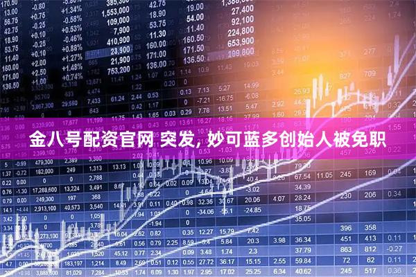 金八号配资官网 突发, 妙可蓝多创始人被免职