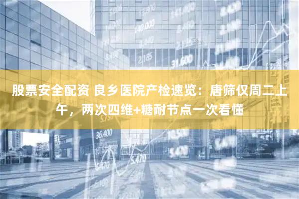 股票安全配资 良乡医院产检速览：唐筛仅周二上午，两次四维+糖耐节点一次看懂