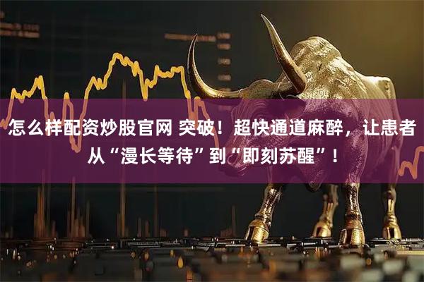 怎么样配资炒股官网 突破！超快通道麻醉，让患者从“漫长等待”到“即刻苏醒”！