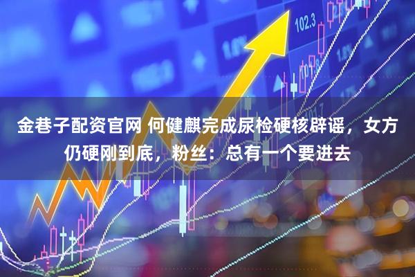 金巷子配资官网 何健麒完成尿检硬核辟谣，女方仍硬刚到底，粉丝：总有一个要进去