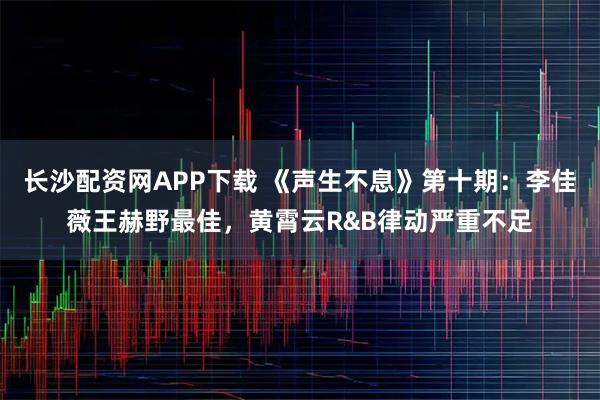 长沙配资网APP下载 《声生不息》第十期：李佳薇王赫野最佳，黄霄云R&B律动严重不足