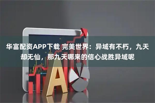 华富配资APP下载 完美世界：异域有不朽，九天却无仙，那九天哪来的信心战胜异域呢